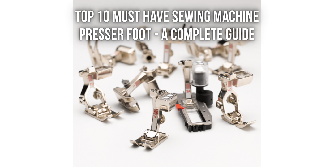 Top 10 Must Have Sewing Machine Presser Foot - A Complete Guide