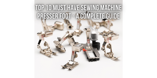 Top 10 Must Have Sewing Machine Presser Foot - A Complete Guide