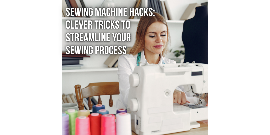 Sewing Machine Hacks: Clever Tricks to Streamline Your Sewing Process