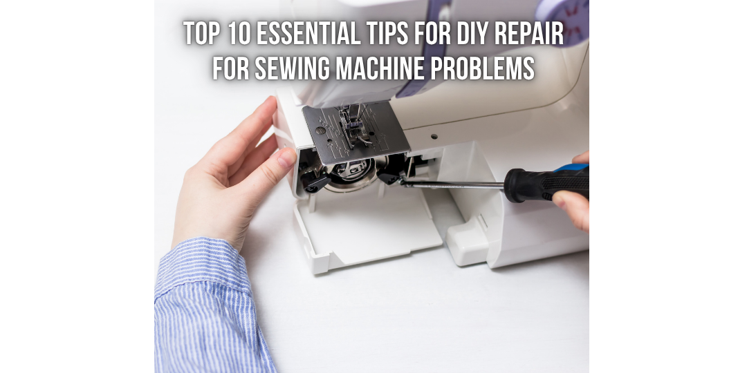 Top 10 Essential Tips for DIY Repair for Sewing Machine Problems