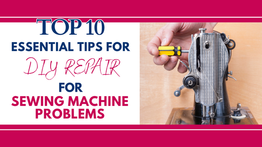 Top 10 Essential Tips for DIY Repair for Sewing Machine Problems